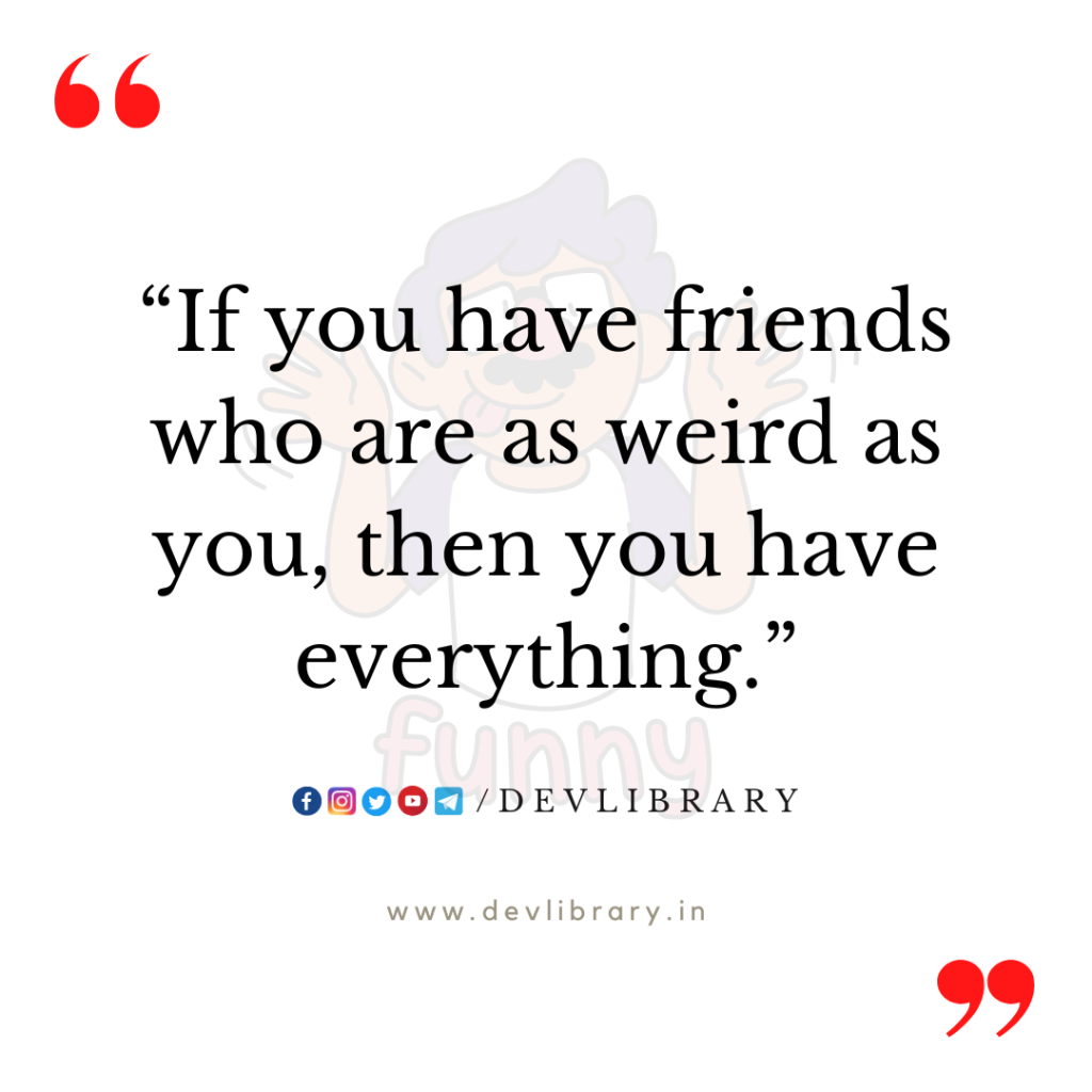 “If you have friends who are as weird as you, then you have everything.”