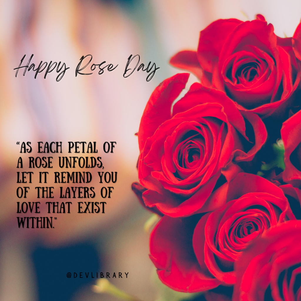 As each petal of a rose unfolds, let it remind you of the layers of love that exist within.Happy Rose Day